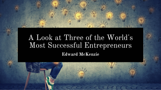 A Look at Three of the World’s Most Successful Entrepreneurs