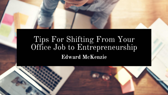 Tips For Shifting From Your Office Job to Entrepreneurship